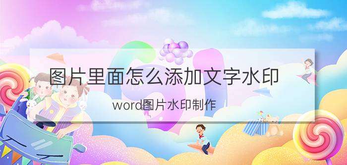 图片里面怎么添加文字水印 word图片水印制作？